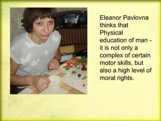 Eleanor Pavlovna
thinks that
Physical
education of man it is not only a
complex of certain
motor skills, but
also a high level of
moral rights.

 