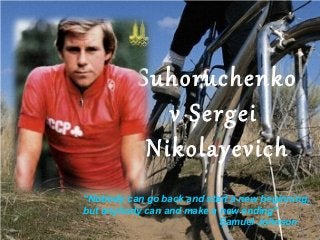 Suhoruchenko
v Sergei
Nikolayevich
“Nobody can go back and start a new beginning,
but anybody can and make a new ending”
Samuel Johnson

 