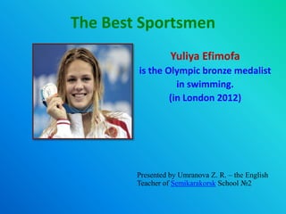 The Best Sportsmen
Yuliya Efimofa
is the Olympic bronze medalist
in swimming.
(in London 2012)

Presented by Umranova Z. R. – the English
Teacher of Semikarakorsk School №2

 