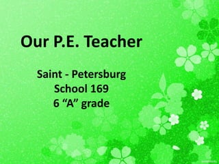 Our P.E. Teacher
Saint - Petersburg
School 169
6 “A” grade

 