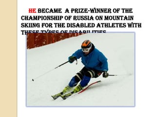 He became a prize-winner of the
championship of Russia on mountain
skiing for the disabled athletes with
these types of disabilities.

 