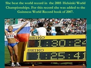 She beat the world record in the 2005 Helsinki World
Championships. For this record she was added to the
Guinness World Record book of 2007.

 