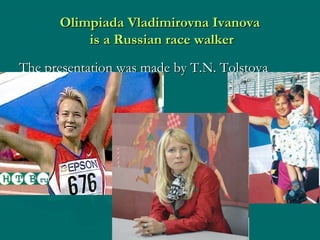 Olimpiada Vladimirovna Ivanova
is a Russian race walker
The presentation was made by T.N. Tolstova

 
