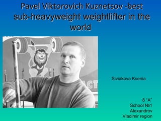 Pavel Viktorovich Kuznetsov -best
sub-heavyweight weightlifter in the
world

Siviakova Ksenia

8 “A”
School №1
Alexandrov
Vladimir region

 