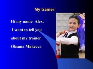 My trainer
Hi my name Alex.
I want to tell you
about my trainer
Oksana Makeeva

 