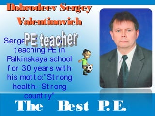 Dobrodeev Sergey
Valentinovich
Ser gey V. has been
t eaching PE in
Palkinskaya school
f or 30 year s wit h
his mot t o:”St r ong
healt h- St r ong
count r y”

The B
est P E.
.

 