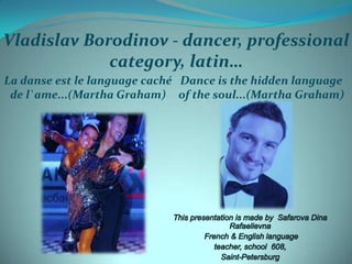 Vladislav Borodinov - dancer, professional
category, latin…
La danse est le language caché Dance is the hidden language
de l`ame...(Martha Graham) of the soul...(Martha Graham)

 