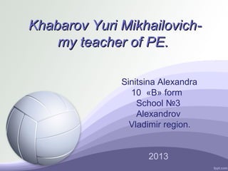 Khabarov Yuri Mikhailovichmy teacher of PE.
Sinitsina Alexandra
10 «B» form
School №3
Alexandrov
Vladimir region.
2013

 