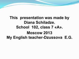 This presentation was made by
Diana Sсhiladze.
School 102, class 7 «А».
Moscow 2013
My English teacher-Dzussova E.G.

 