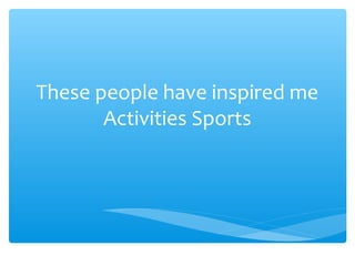 These people have inspired me
Activities Sports

 