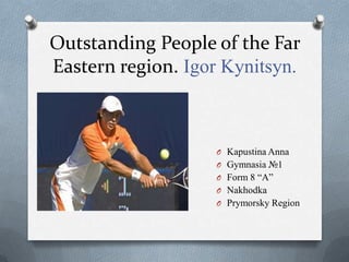 Outstanding People of the Far
Eastern region. Igor Kynitsyn.

O Kapustina Anna
O Gymnasia №1
O Form 8 “A”

O Nakhodka
O Prymorsky Region

 