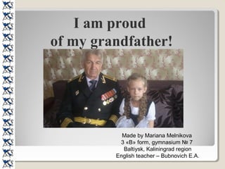 I am proud
of my grandfather!

Made by Mariana Melnikova
3 «В» form, gymnasium № 7
Baltiysk, Kaliningrad region
English teacher – Bubnovich E.A.

 