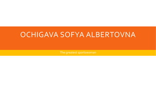 OCHIGAVA SOFYA ALBERTOVNA
The greatest sportswoman

 