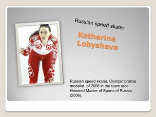 Russian speed skater, Olympic bronze
medalist of 2006 in the team race.
Honored Master of Sports of Russia
(2006).

 