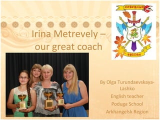 Irina Metrevely –
our great coach
By Olga TurundaevskayaLashko
English teacher
Poduga School
Arkhangelsk Region

 
