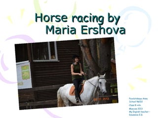 Horse racing by
Maria Ershova

Povolotskaya Anna
School №102
Class 8 «A»
Moscow 2013
My English teacher –
Dzussova E.G.

 