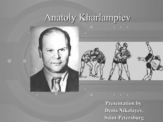 Anatoly Kharlampiev

Presentation by
Denis Nikolayev,
Saint-Petersburg

 