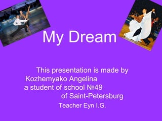 My Dream
This presentation is made by
Kozhemyako Angelina
a student of school №49
of Saint-Petersburg
Teacher Eyn I.G.

 