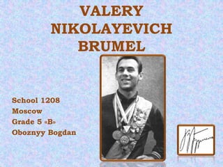 VALERY
NIKOLAYEVICH
BRUMEL

School 1208
Moscow
Grade 5 «B»
Oboznyy Bogdan

 