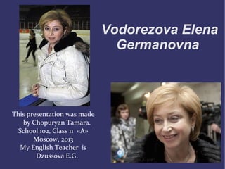 Vodorezova Elena
Germanovna

This presentation was made
by Chopuryan Tamara.
School 102, Class 11 «А»
Moscow, 2013
My English Teacher is
Dzussova E.G.

 