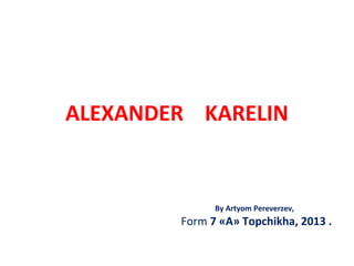 ALEXANDER KARELIN

By Artyom Pereverzev,

Form 7 «А» Topchikha, 2013 .

 