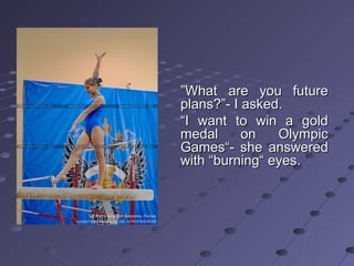 ”What are you future
plans?”- I asked.
“I want to win a gold
medal
on
Olympic
Games“- she answered
with “burning“ eyes.

 