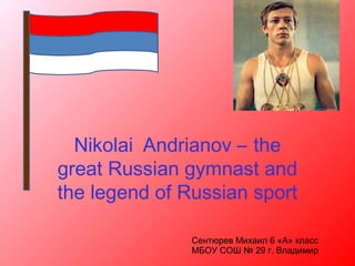 Nikolai Andrianov – the
great Russian gymnast and
the legend of Russian sport
Сентюрев Михаил 6 «А» класс
МБОУ СОШ № 29 г. Владимир

 