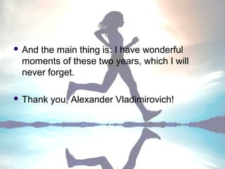  And

the main thing is: I have wonderful
moments of these two years, which I will
never forget.

 Thank

you, Alexander Vladimirovich!

 