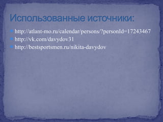 http://atlant-mo.ru/calendar/persons/?personId=17243467
http://vk.com/davydov31
http://bestsportsmen.ru/nikita-davydov

 