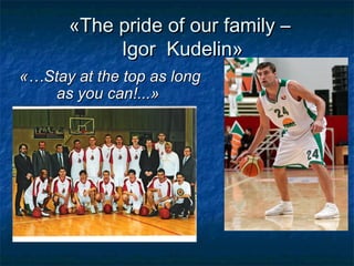 «The pride of our family –
Igor Kudelin»
«…Stay at the top as long
as you can!...»

 