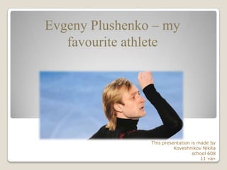 Evgeny Plushenko – my
favourite athlete

This presentation is made by
Koveshnikov Nikita
school 608
11 «a»

 
