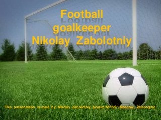 Football
goalkeeper
Nikolay Zabolotniy

This presentation is maid by Nikolay Zabolotniy, lyceum №1557, Moscow, Zelenograd

 