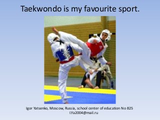 Taekwondo is my favourite sport.

Igor Yatsenko, Moscow, Russia, school center of education No 825
I.Ya2004@mail.ru

 