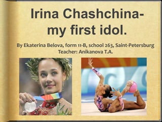 Irina Chashchinamy first idol.
By Ekaterina Belova, form 11-B, school 263, Saint-Petersburg
Teacher: Anikanova T.A.

 