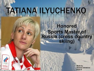 TATIANA ILYUCHENKO
Honored
Sports Master of
Russia (cross country
skiing)

Made by
Victoria Ushakova
Form 8

 