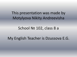 This presentation was made by
Motylyova Nikity Andreevisha
School № 102, class 8 a
My English Teacher is Dzussova E.G.

 