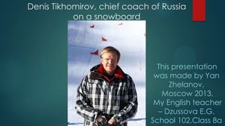 Denis Tikhomirov, chief coach of Russia
on a snowboard

Тhis presentation
was made by Yan
Zhelanov.
Moscow 2013.
My English teacher
– Dzussova E.G.
School 102,Class 8a

 