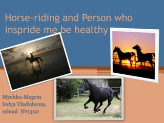 Horse-riding and Person who
inspride me be healthy

Mychko-Megrin
Sofya Vladislavna,
school №1302

 