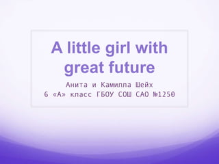 A little girl with
great future
Анита и Камилла Шейх
6 «A» класс ГБОУ СОШ САО №1250

 