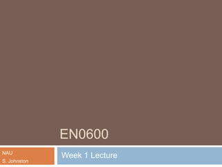 EN0600
NAU
S. Johnston
Week 1 Lecture
 