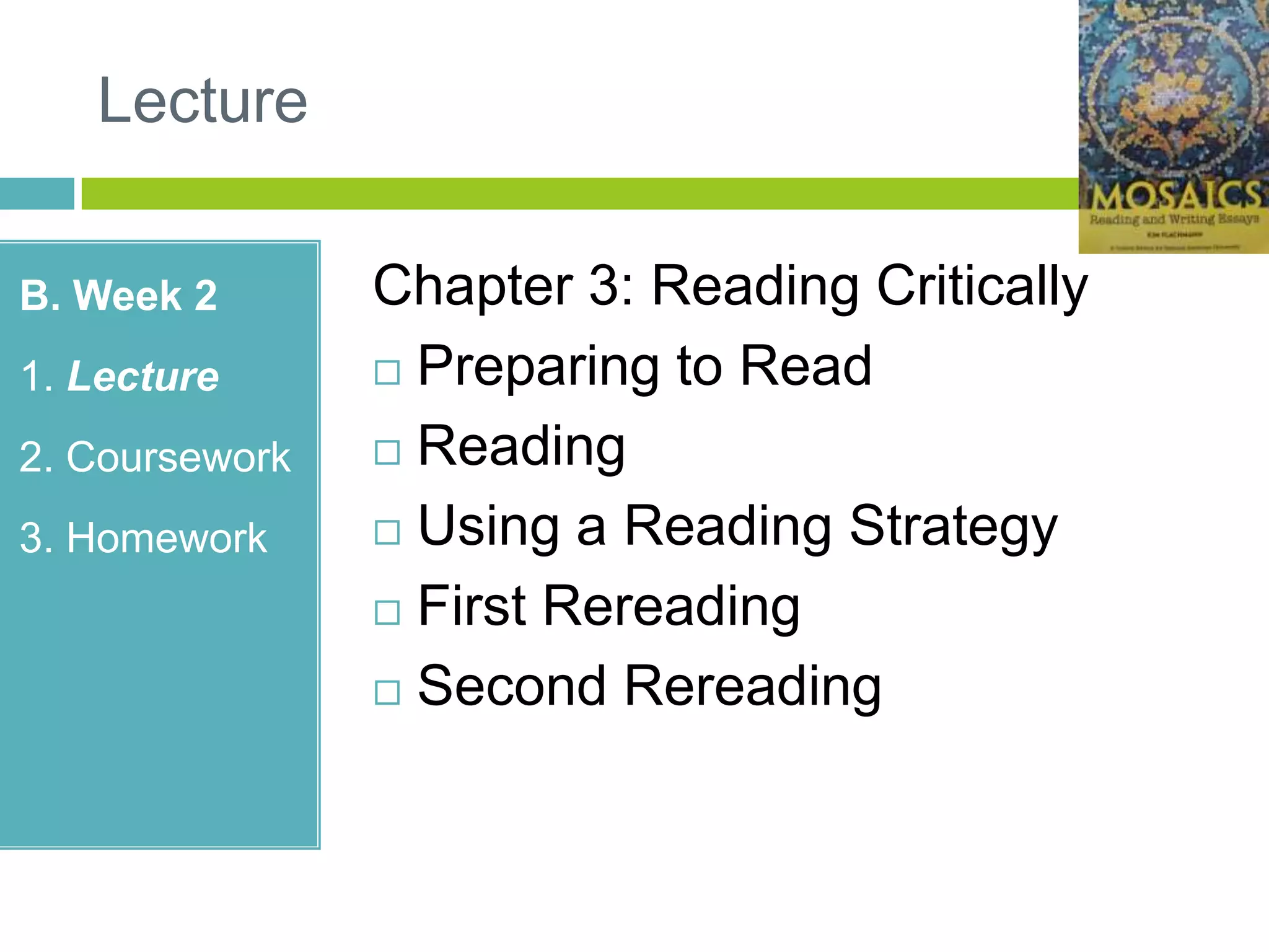 Lecture
B. Week 2
1. Lecture
2. Coursework
3. Homework
Chapter 3: Reading Critically
 Preparing to Read
 Reading
 Using a Reading Strategy
 First Rereading
 Second Rereading
 