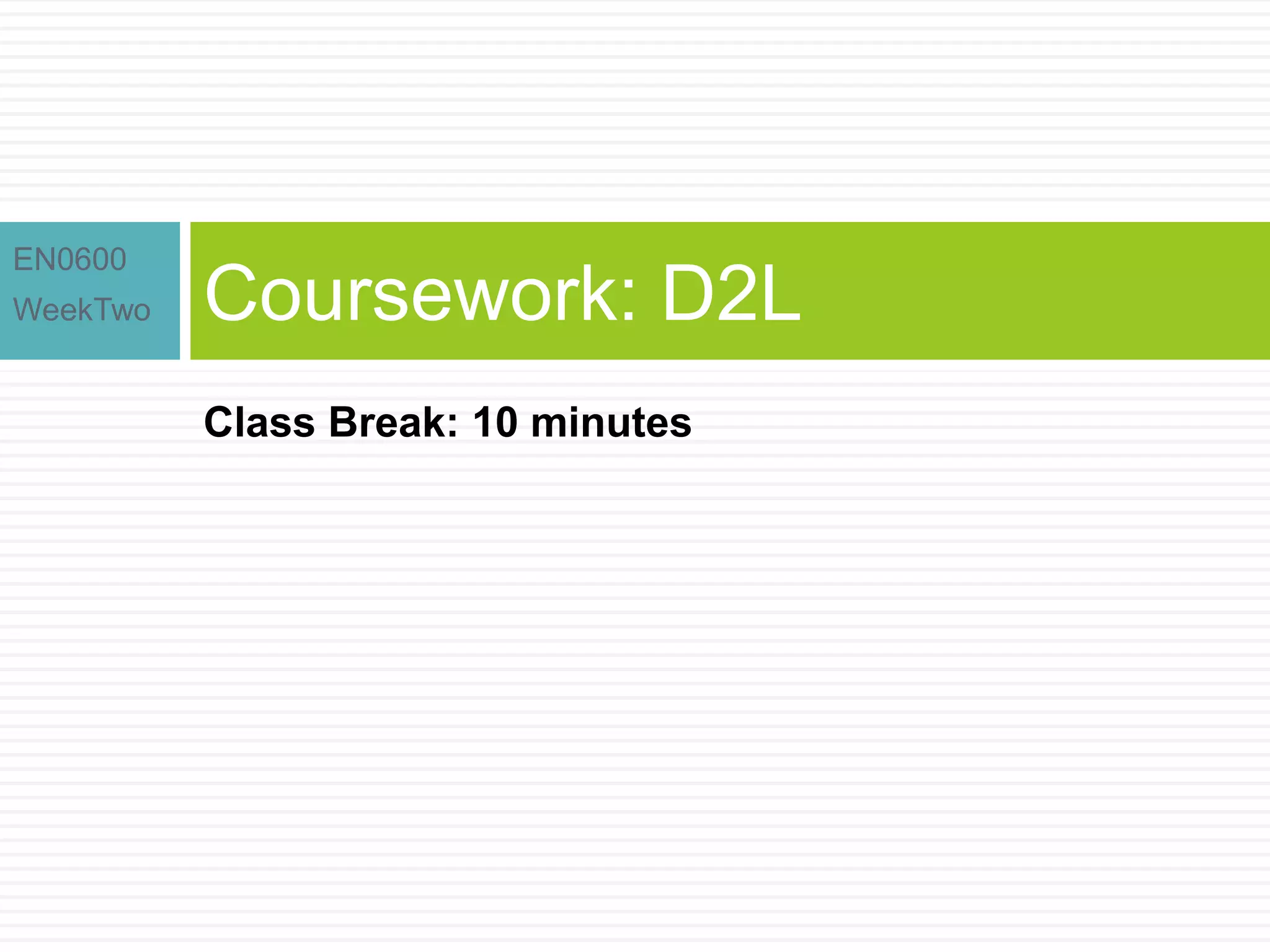 EN0600
WeekTwo Coursework: D2L
Class Break: 10 minutes
 