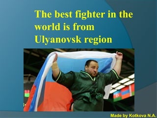 The best fighter in the
world is from
Ulyanovsk region

Made by Kotkova N.A.

 