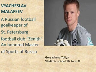 VYACHESLAV
MALAFEEV
A Russian football
goalkeeper of
St. Petersburg
football club “Zenith”.
An honored Master
of Sports of Russia
Goryacheva Yuliya
Vladimir, school 16, form 8

 