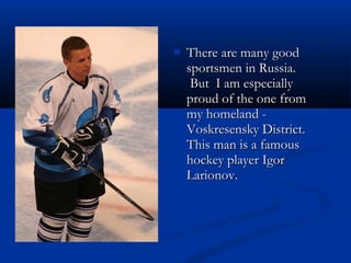 
There are many good
sportsmen in Russia.
But I am especially
proud of the one from
my homeland Voskresensky District.
This man is a famous
hockey player Igor
Larionov.