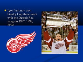 
Igor Larionov won
Stanley Cup three times
with the Detroit Red
wings in 1997, 1998,
2002.