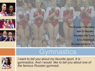 The Russian Federation
Mari El Republic
Youshkar-Ola Town
Erina Anastasya
9b class school № 10

Gymnastics
I want to tell you about my favorite sport. It is
gymnastics. And I would like to tell you about one of
the famous Russian gymnast.

 