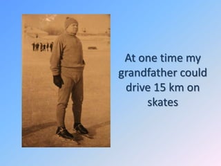 At one time my
grandfather could
drive 15 km on
skates

 