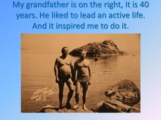 My grandfather is on the right, it is 40
years. He liked to lead an active life.
And it inspired me to do it.

 