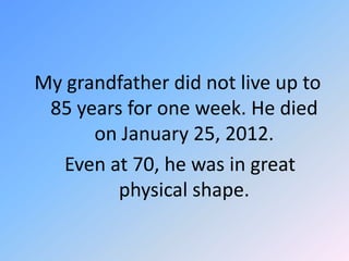 My grandfather did not live up to
85 years for one week. He died
on January 25, 2012.
Even at 70, he was in great
physical shape.

 